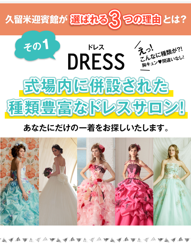 久留米迎賓館が選ばれる3つの理由とは？ その1 DRESS あなたにだけの一着をお探しいたします。式場内に併設された種類豊富なドレスサロン！