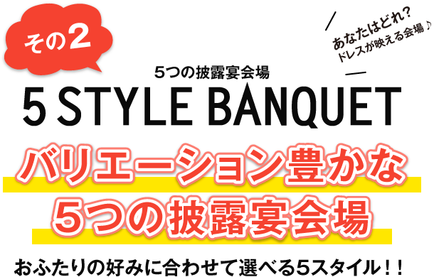 その2 5STYLEBANQUET バリエーション豊かな5つの披露宴会場 あなたはどれ？ドレスが映える会場♪ おふたりの好みに合わせて選べる5スタイル！！